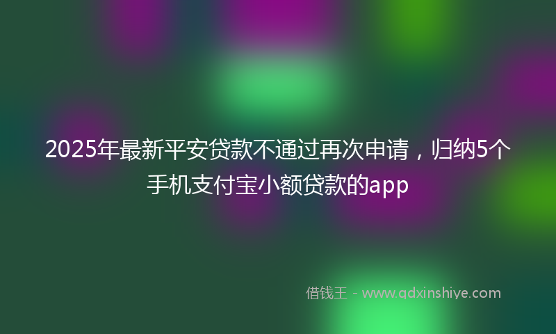 2025年最新平安贷款不通过再次申请，归纳5个手机支付宝小额贷款的app