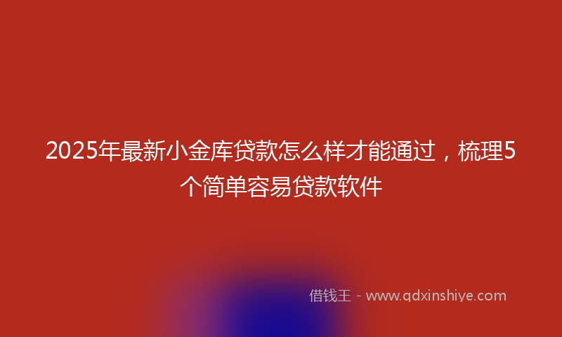 2025年最新小金库贷款怎么样才能通过，梳理5个简单容易贷款软件