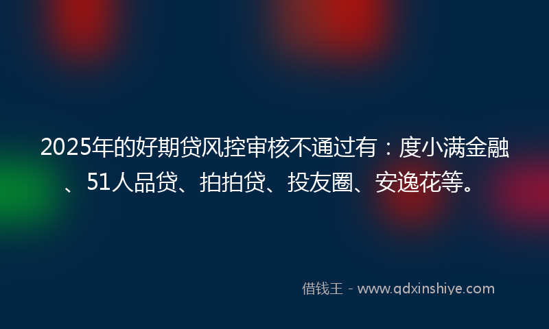 2025年的好期贷风控审核不通过有:度小满金融、51人品贷、拍拍贷、投友圈、安逸花等。