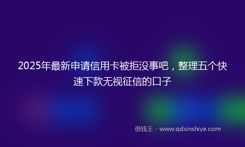2025年最新申请信用卡被拒没事吧，整理五个快速下款无视征信的口子
