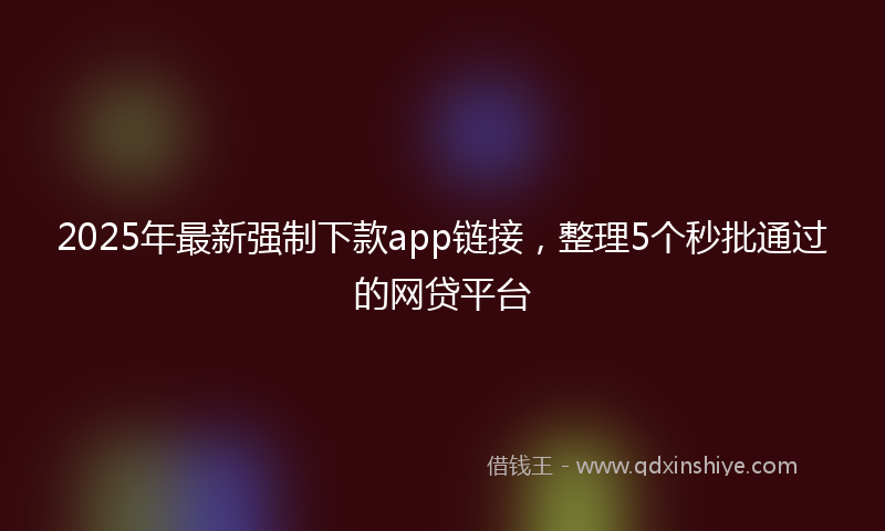 2025年最新强制下款app链接，整理5个秒批通过的网贷平台