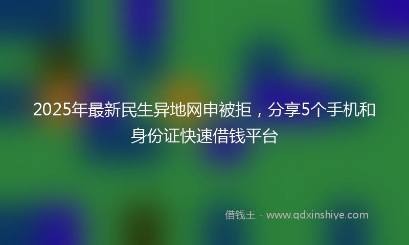2025年最新民生异地网申被拒，分享5个手机和身份证快速借钱平台