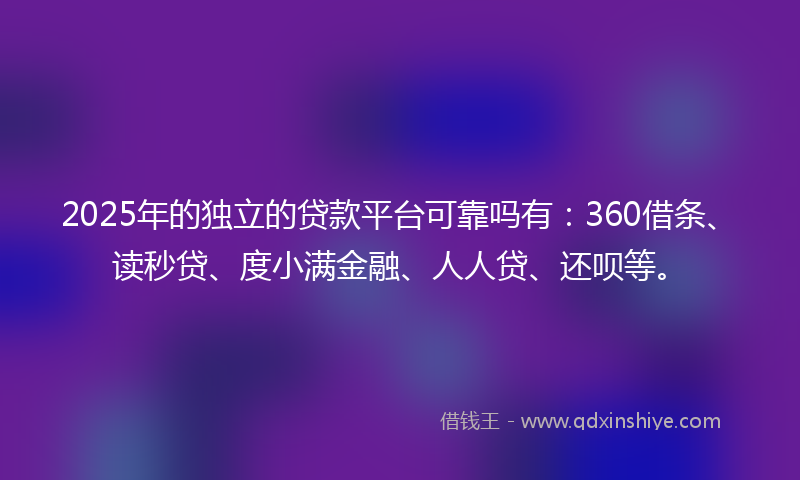 2025年的独立的贷款平台可靠吗有：360借条、读秒贷、度小满金融、人人贷、还呗等。