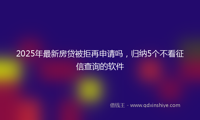 2025年最新房贷被拒再申请吗，归纳5个不看征信查询的软件