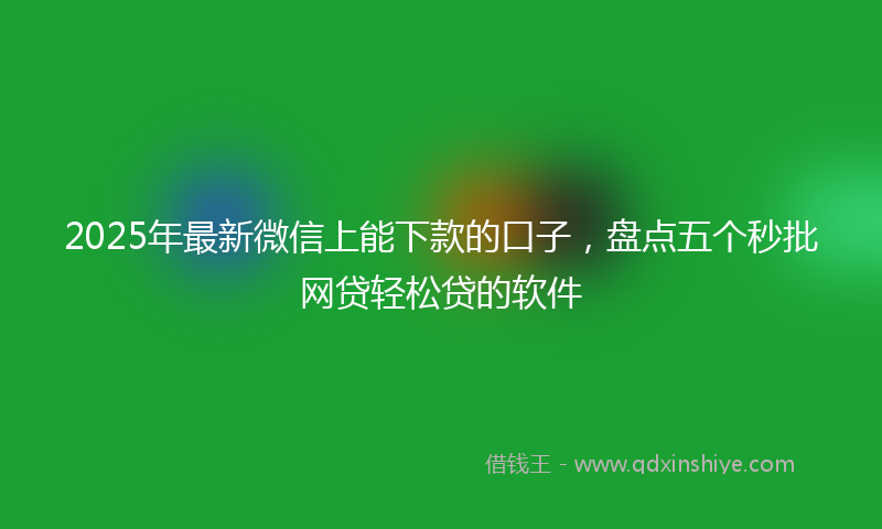 2025年最新微信上能下款的口子，盘点五个秒批网贷轻松贷的软件