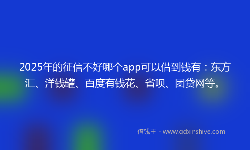 2025年的征信不好哪个app可以借到钱有：东方汇、洋钱罐、百度有钱花、省呗、团贷网等。