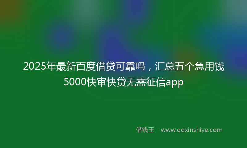 2025年最新百度借贷可靠吗，汇总五个急用钱5000快审快贷无需征信app