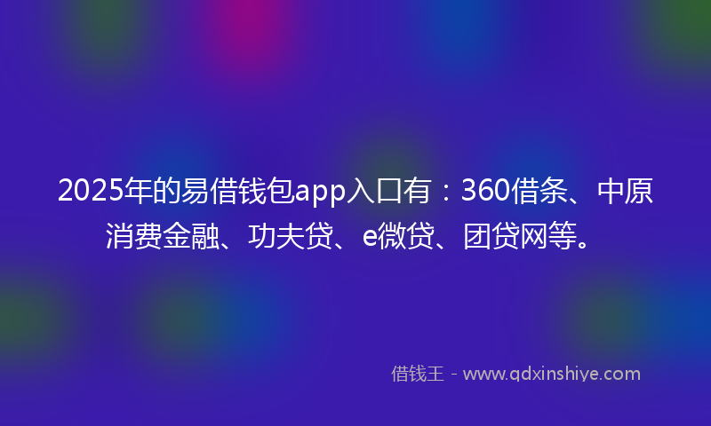 2025年的易借钱包app入口有：360借条、中原消费金融、功夫贷、e微贷、团贷网等。