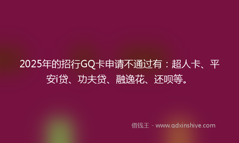2025年的招行GQ卡申请不通过有：超人卡、平安i贷、功夫贷、融逸花、还呗等。