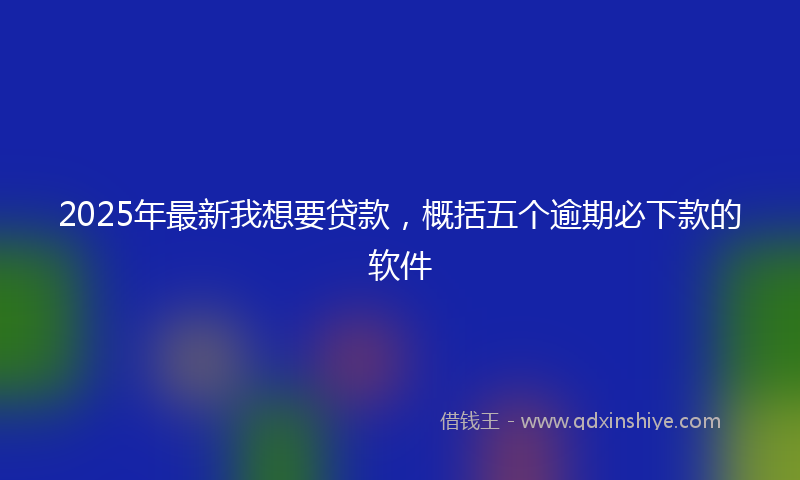 2025年最新我想要贷款，概括五个逾期必下款的软件