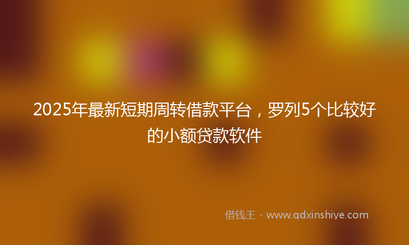 2025年最新短期周转借款平台，罗列5个比较好的小额贷款软件