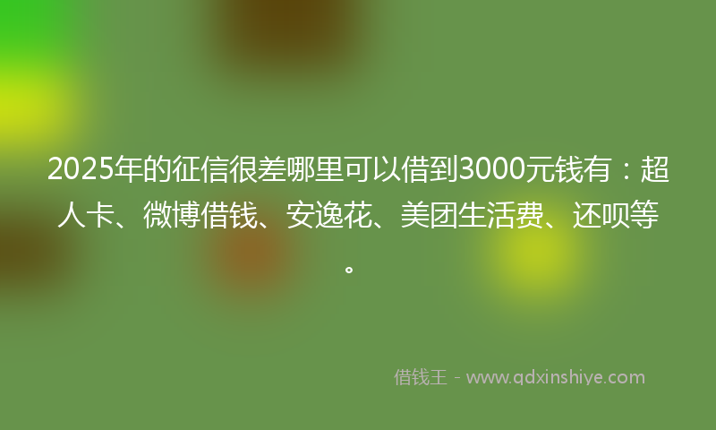 2025年的征信很差哪里可以借到3000元钱有：超人卡、微博借钱、安逸花、美团生活费、还呗等。