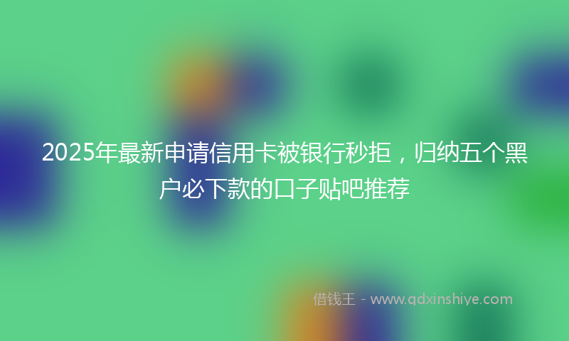 2025年最新申请信用卡被银行秒拒，归纳五个黑户必下款的口子贴吧推荐