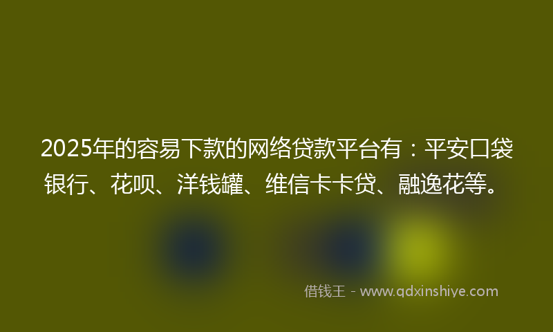 2025年的容易下款的网络贷款平台有：平安口袋银行、花呗、洋钱罐、维信卡卡贷、融逸花等。