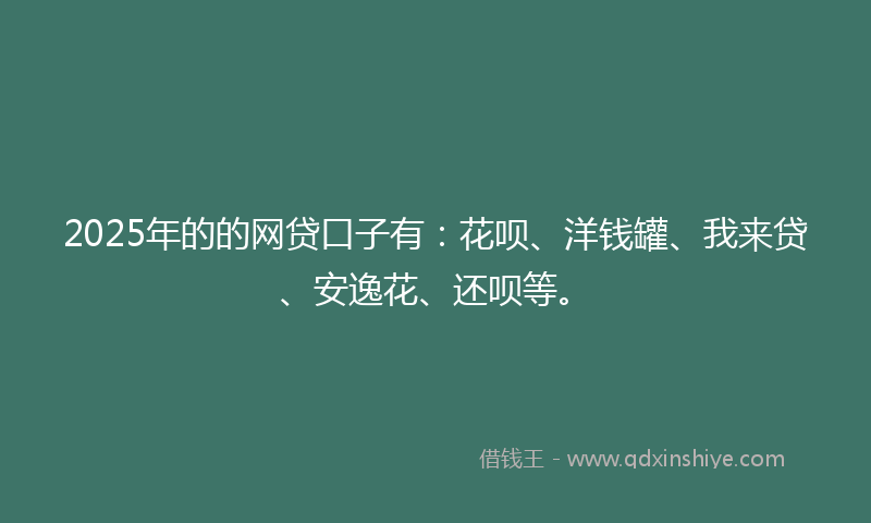 2025年的的网贷口子有：花呗、洋钱罐、我来贷、安逸花、还呗等。