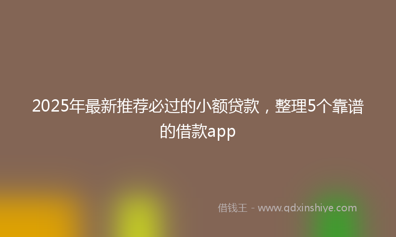 2025年最新推荐必过的小额贷款，整理5个靠谱的借款app