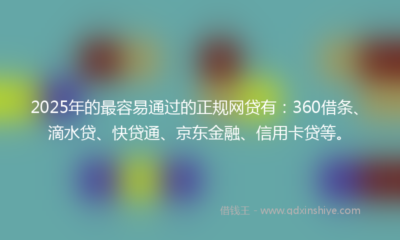 2025年的最容易通过的正规网贷有：360借条、滴水贷、快贷通、京东金融、信用卡贷等。