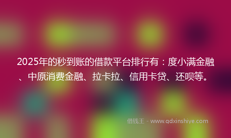2025年的秒到账的借款平台排行有：度小满金融、中原消费金融、拉卡拉、信用卡贷、还呗等。