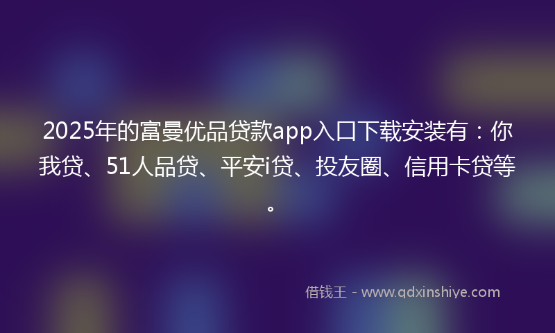 2025年的富曼优品贷款app入口下载安装有：你我贷、51人品贷、平安i贷、投友圈、信用卡贷等。