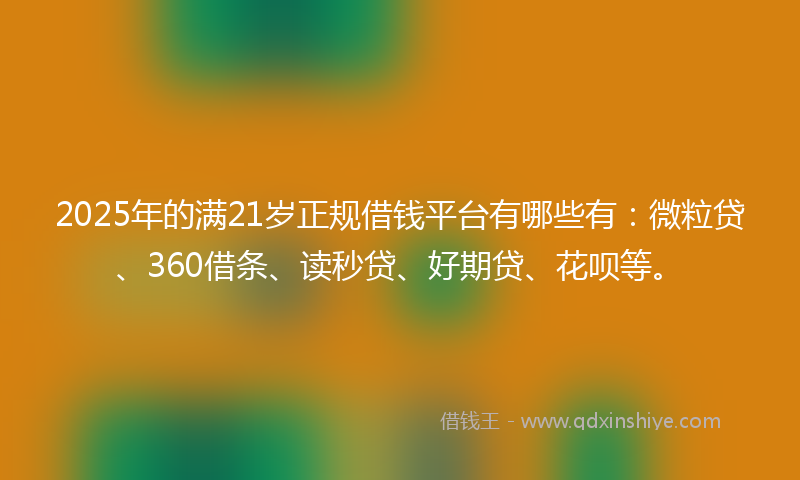 2025年的满21岁正规借钱平台有哪些有：微粒贷、360借条、读秒贷、好期贷、花呗等。