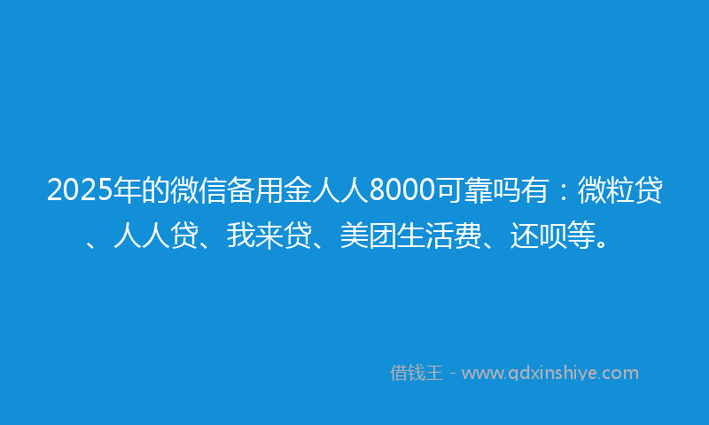 2025年的微信备用金人人8000可靠吗有：微粒贷、人人贷、我来贷、美团生活费、还呗等。