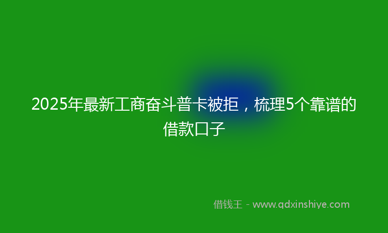 2025年最新工商奋斗普卡被拒，梳理5个靠谱的借款口子