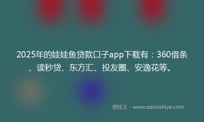 2025年的娃娃鱼贷款口子app下载有：360借条、读秒贷、东方汇、投友圈、安逸花等。