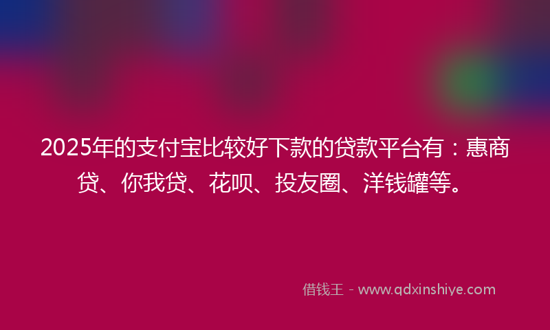 2025年的支付宝比较好下款的贷款平台有：惠商贷、你我贷、花呗、投友圈、洋钱罐等。