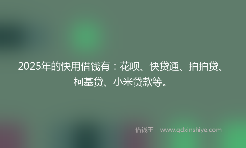2025年的快用借钱有：花呗、快贷通、拍拍贷、柯基贷、小米贷款等。