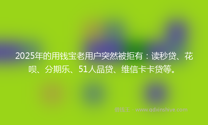 2025年的用钱宝老用户突然被拒有：读秒贷、花呗、分期乐、51人品贷、维信卡卡贷等。