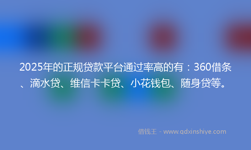 2025年的正规贷款平台通过率高的有：360借条、滴水贷、维信卡卡贷、小花钱包、随身贷等。