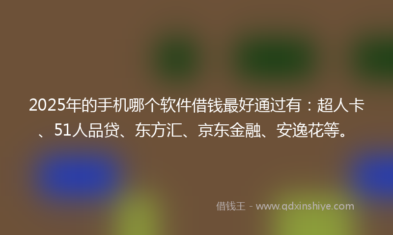 2025年的手机哪个软件借钱最好通过有：超人卡、51人品贷、东方汇、京东金融、安逸花等。