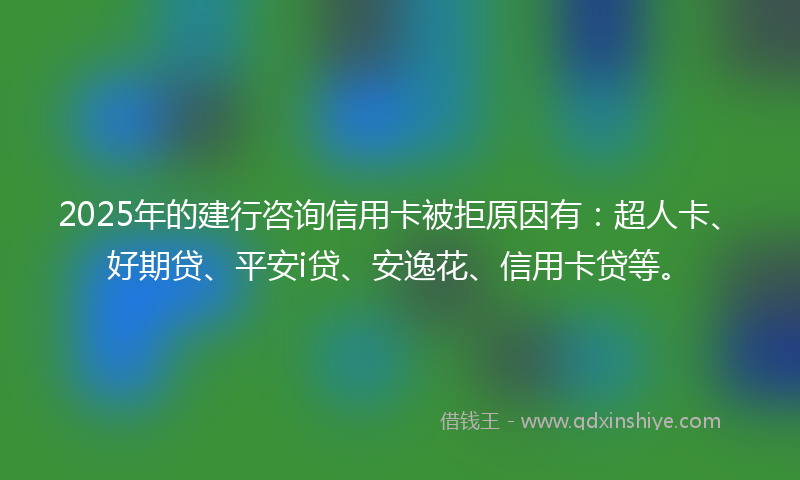 2025年的建行咨询信用卡被拒原因有：超人卡、好期贷、平安i贷、安逸花、信用卡贷等。