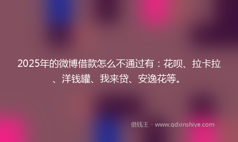 2025年的微博借款怎么不通过有：花呗、拉卡拉、洋钱罐、我来贷、安逸花等。