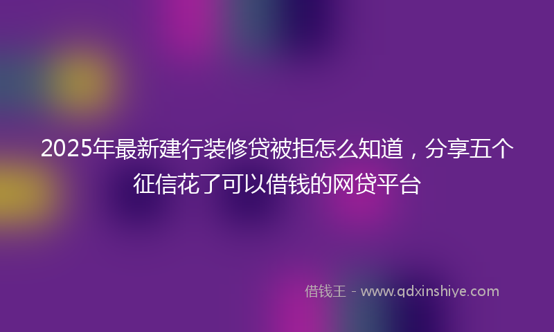 2025年最新建行装修贷被拒怎么知道，分享五个征信花了可以借钱的网贷平台