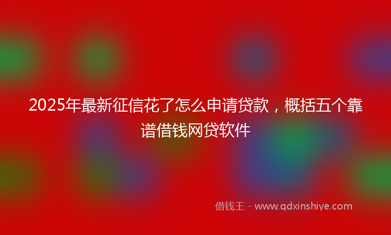 2025年最新征信花了怎么申请贷款，概括五个靠谱借钱网贷软件