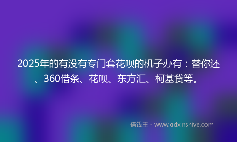 2025年的有没有专门套花呗的机子办有：替你还、360借条、花呗、东方汇、柯基贷等。