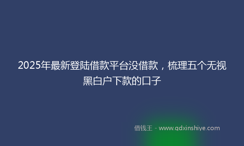 2025年最新登陆借款平台没借款，梳理五个无视黑白户下款的口子