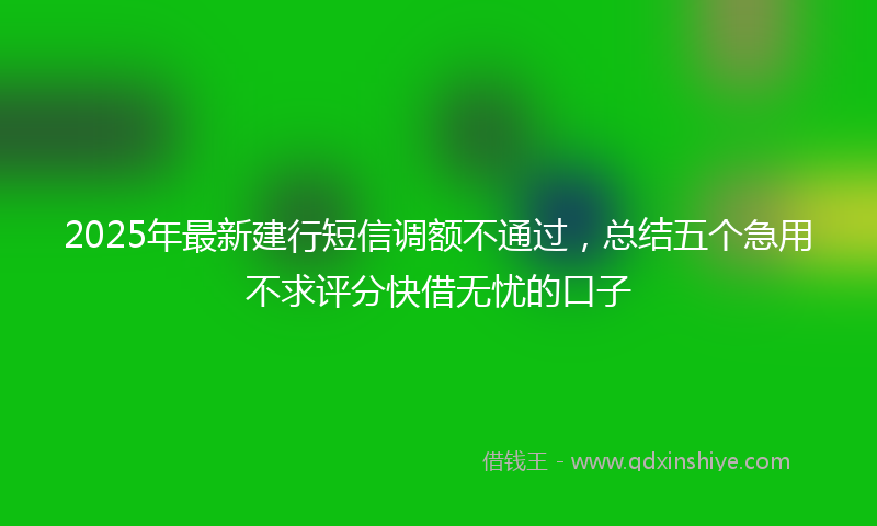 2025年最新建行短信调额不通过，总结五个急用不求评分快借无忧的口子