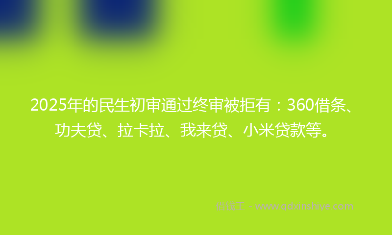 2025年的民生初审通过终审被拒有：360借条、功夫贷、拉卡拉、我来贷、小米贷款等。