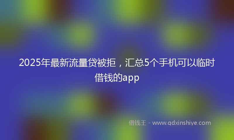 2025年最新流量贷被拒，汇总5个手机可以临时借钱的app