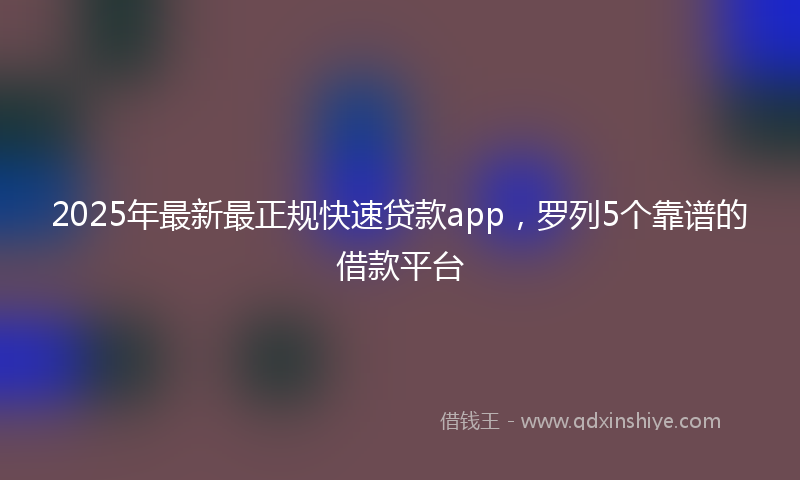 2025年最新最正规快速贷款app，罗列5个靠谱的借款平台