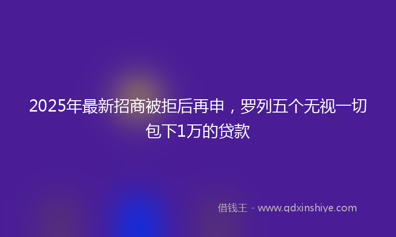 2025年最新招商被拒后再申，罗列五个无视一切包下1万的贷款