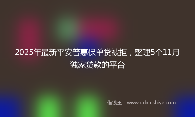 2025年最新平安普惠保单贷被拒，整理5个11月独家贷款的平台