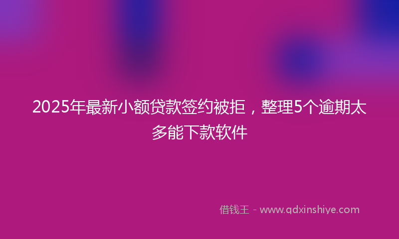2025年最新小额贷款签约被拒，整理5个逾期太多能下款软件
