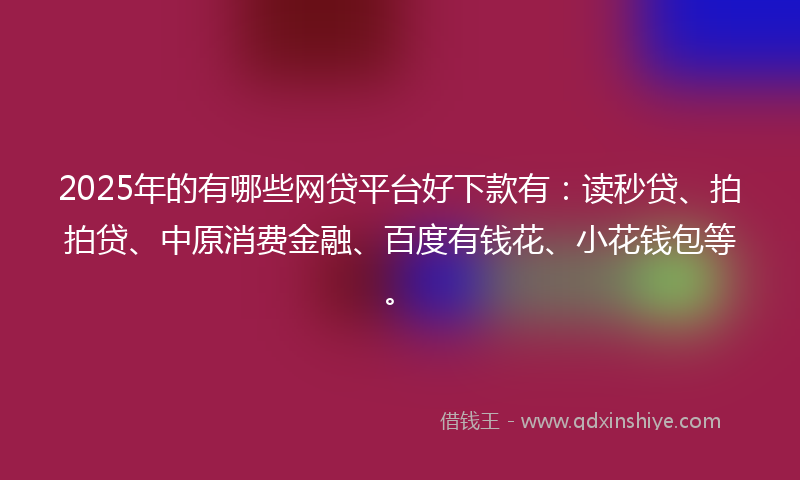2025年的有哪些网贷平台好下款有：读秒贷、拍拍贷、中原消费金融、百度有钱花、小花钱包等。