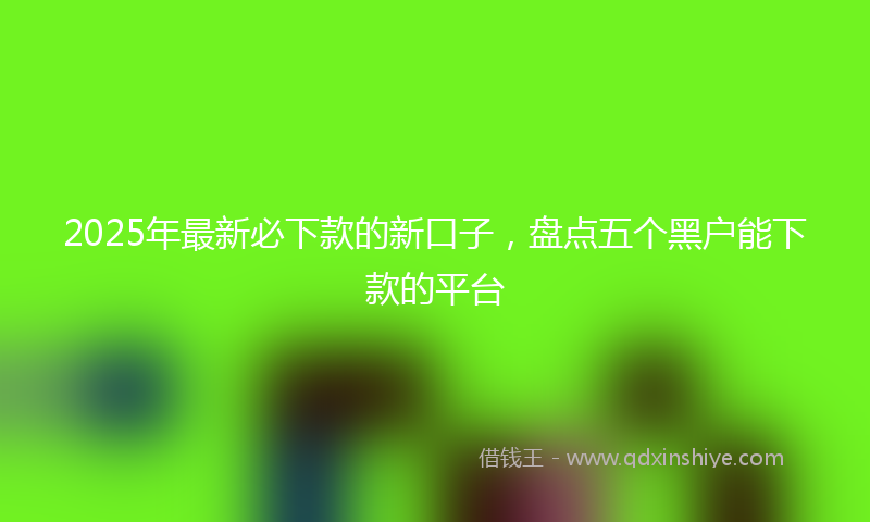 2025年最新必下款的新口子，盘点五个黑户能下款的平台
