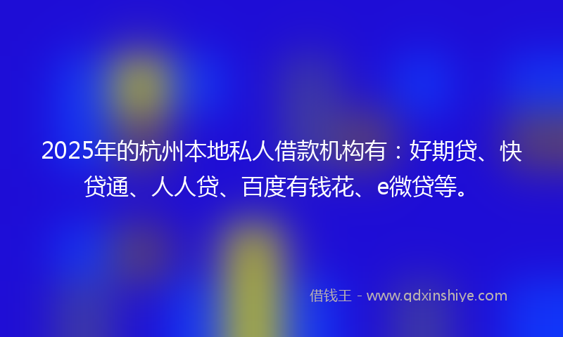 2025年的杭州本地私人借款机构有：好期贷、快贷通、人人贷、百度有钱花、e微贷等。