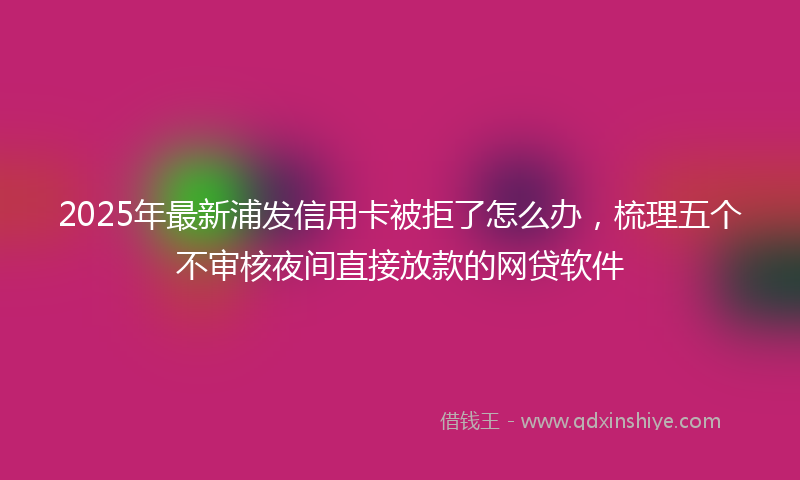 2025年最新浦发信用卡被拒了怎么办，梳理五个不审核夜间直接放款的网贷软件
