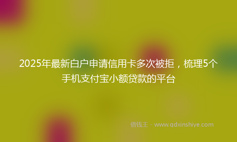 2025年最新白户申请信用卡多次被拒，梳理5个手机支付宝小额贷款的平台